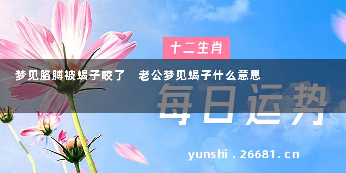 梦见胳膊被蝎子咬了 老公梦见蝎子什么意思